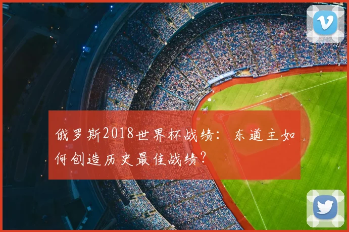 俄罗斯2018世界杯战绩:东道主如何创造历史最佳战绩?