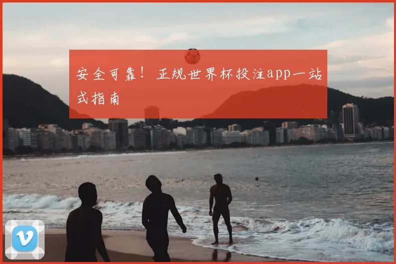 安全可靠!正规世界杯投注app一站式指南
