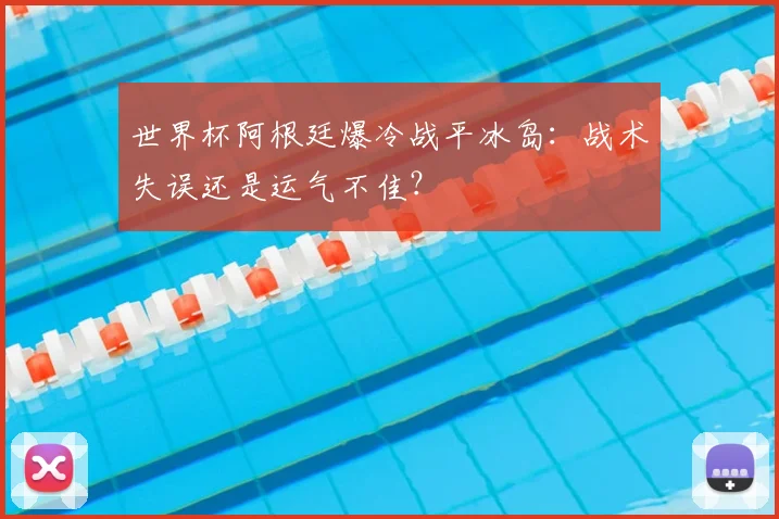 世界杯阿根廷爆冷战平冰岛:战术失误还是运气不佳?