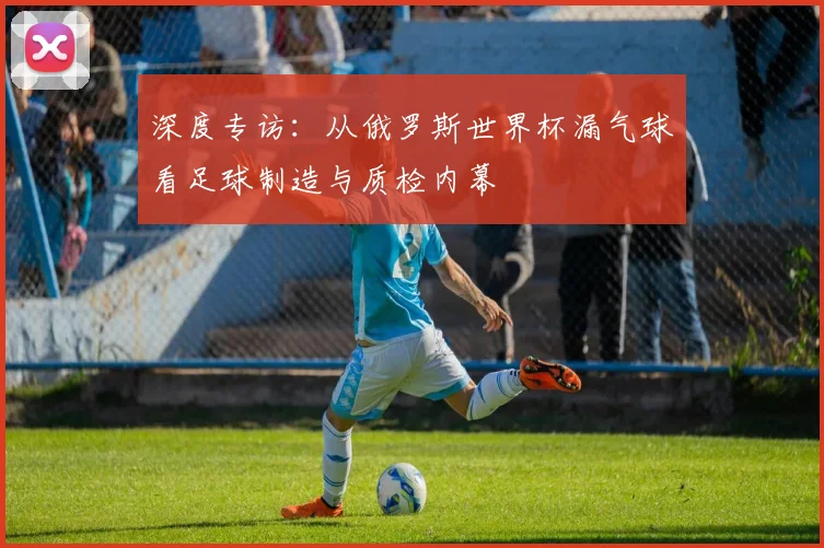 深度专访：从俄罗斯世界杯漏气球看足球制造与质检内幕