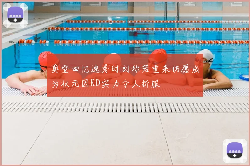 奥登回忆选秀时刻称若重来仍愿成为状元因KD实力令人折服