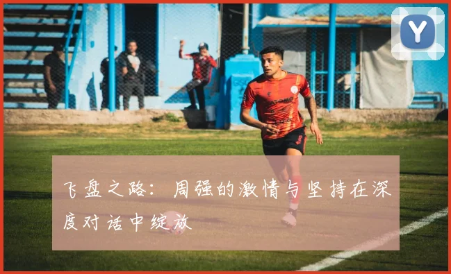 飞盘之路:周强的激情与坚持在深度对话中绽放