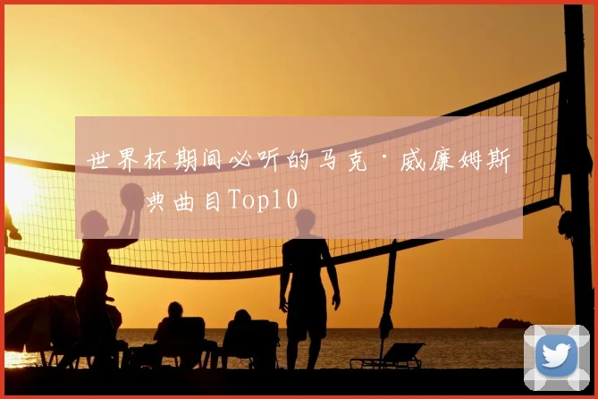 世界杯期间必听的马克·威廉姆斯经典曲目Top10