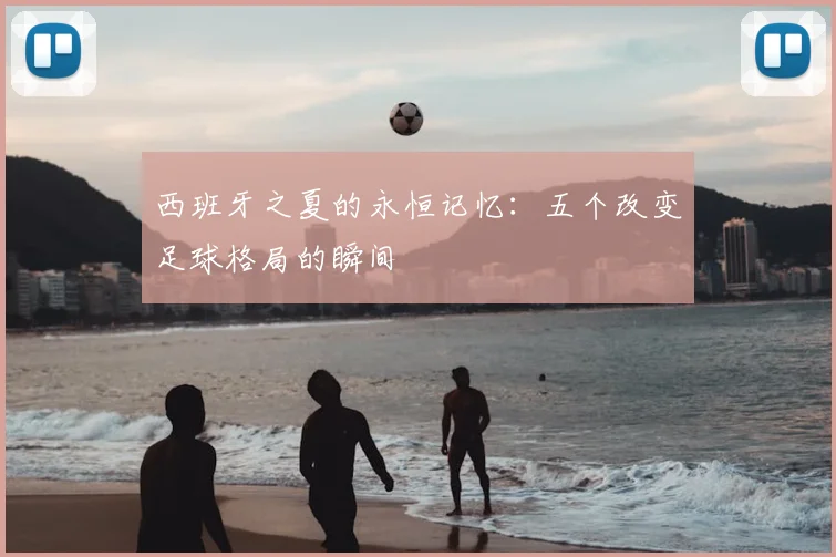 西班牙之夏的永恒记忆：五个改变足球格局的瞬间