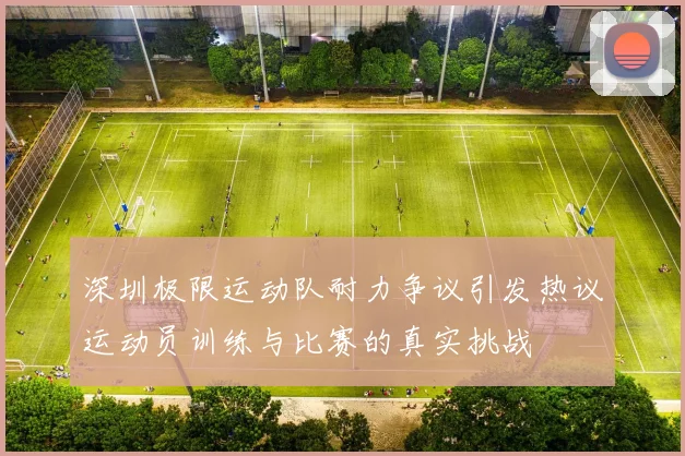 深圳极限运动队耐力争议引发热议运动员训练与比赛的真实挑战