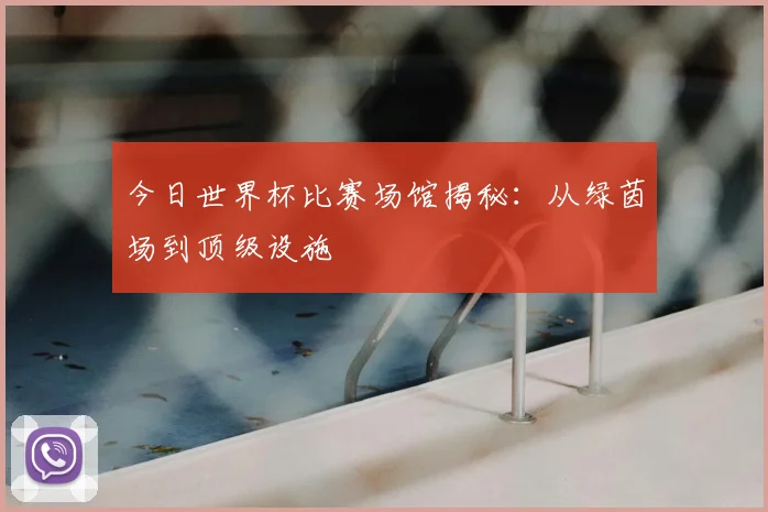 今日世界杯比赛场馆揭秘：从绿茵场到顶级设施