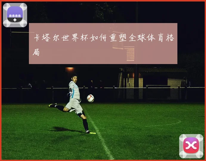 卡塔尔世界杯如何重塑全球体育格局