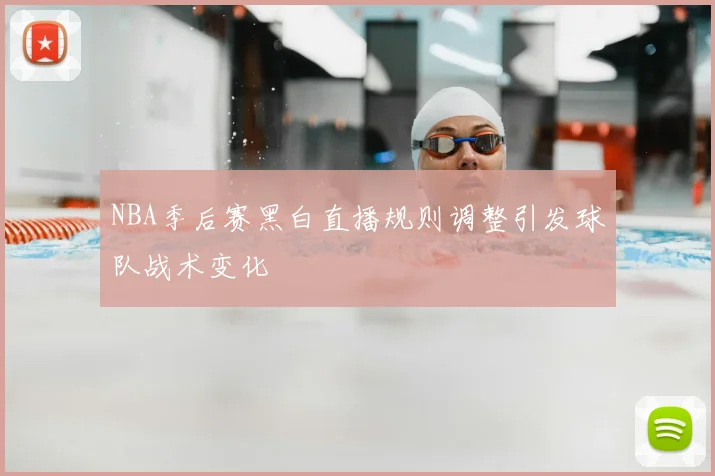 NBA季后赛黑白直播规则调整引发球队战术变化