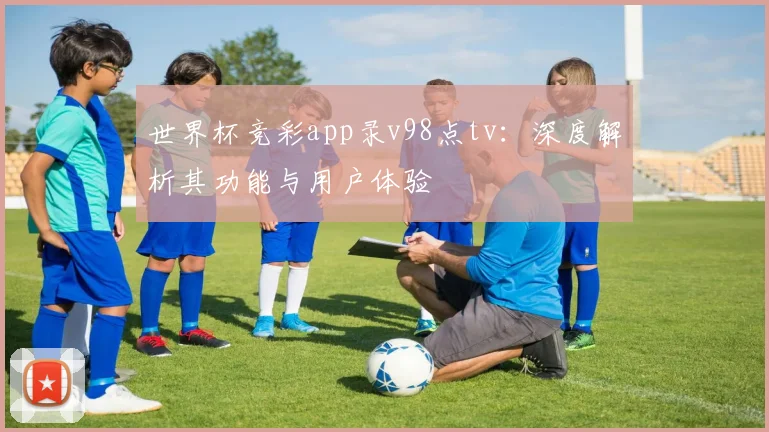 世界杯竞彩app录v98点tv：深度解析其功能与用户体验