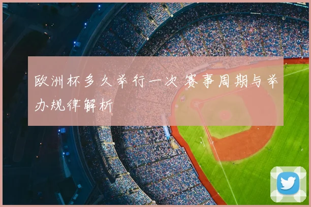 欧洲杯多久举行一次 赛事周期与举办规律解析