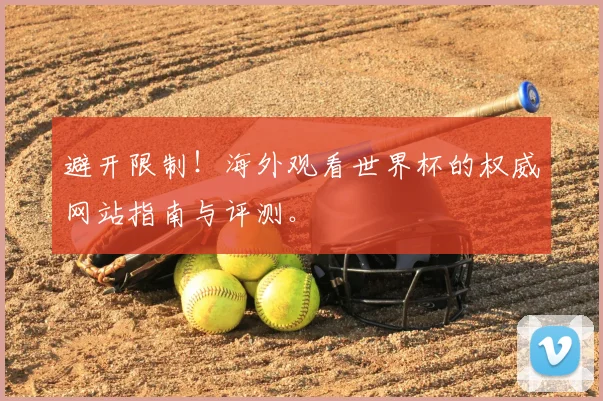 避开限制！海外观看世界杯的权威网站指南与评测。