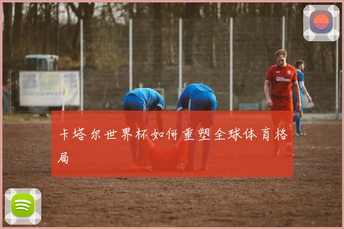 卡塔尔世界杯如何重塑全球体育格局