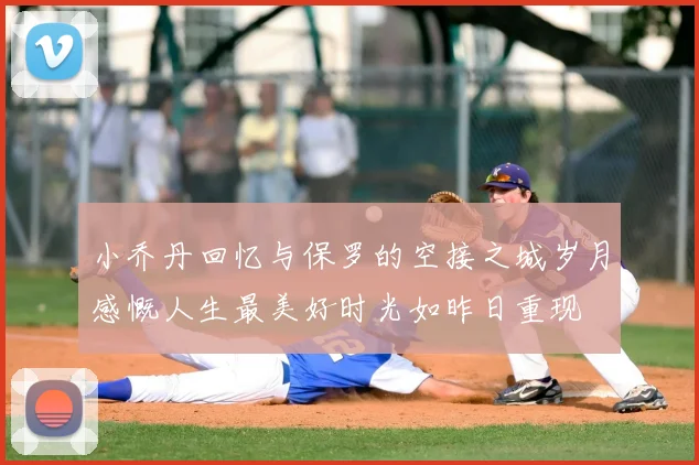 小乔丹回忆与保罗的空接之城岁月感慨人生最美好时光如昨日重现