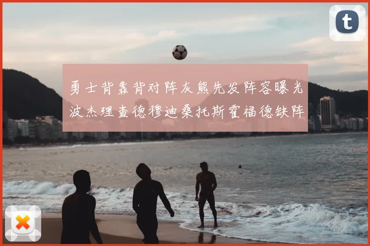 勇士背靠背对阵灰熊先发阵容曝光波杰理查德穆迪桑托斯霍福德缺阵追梦