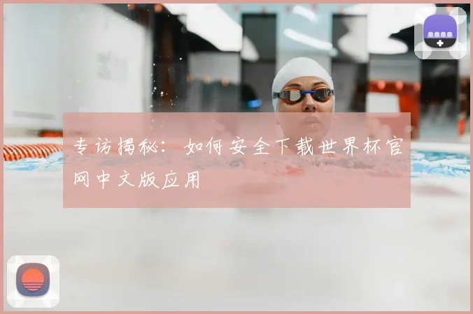专访揭秘:如何安全下载世界杯官网中文版应用