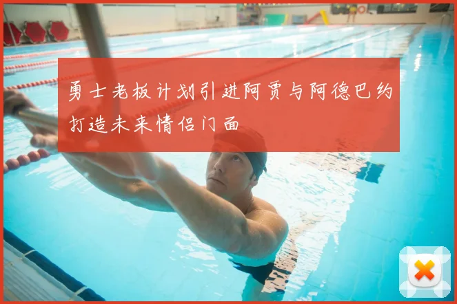 勇士老板计划引进阿贾与阿德巴约打造未来情侣门面