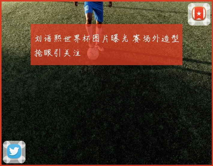 刘语熙世界杯图片曝光 赛场外造型抢眼引关注