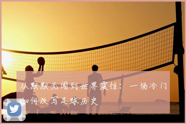 从默默无闻到世界震惊:一场冷门如何改写足球历史
