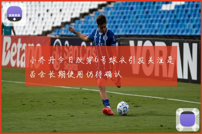 小乔丹今日改穿6号球衣引发关注是否会长期使用仍待确认