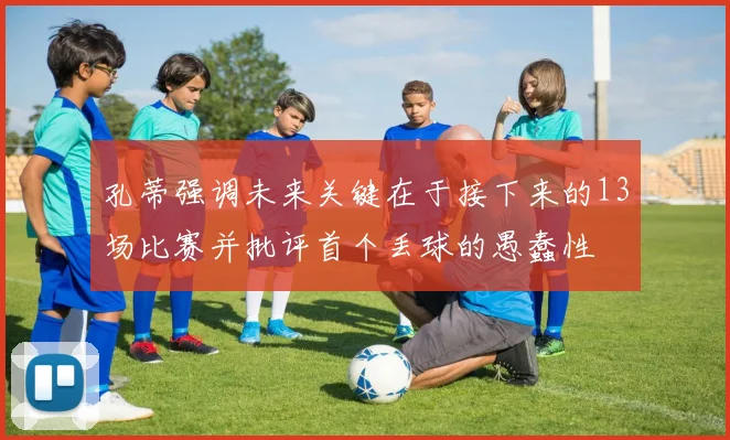 孔蒂强调未来关键在于接下来的13场比赛并批评首个丢球的愚蠢性