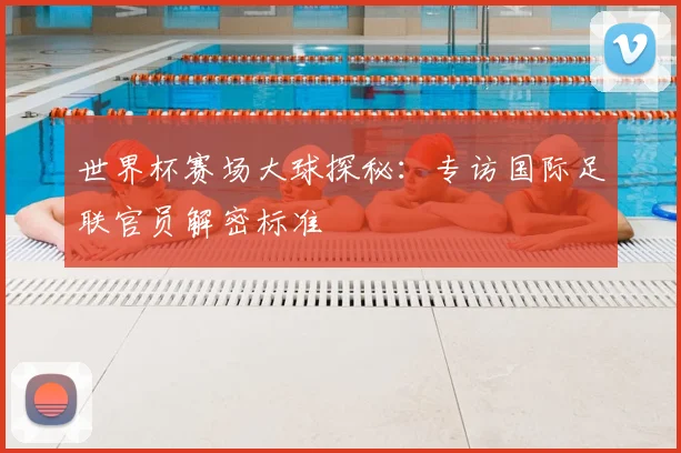 世界杯赛场大球探秘:专访国际足联官员解密标准