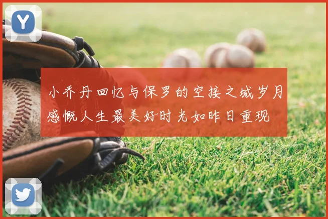小乔丹回忆与保罗的空接之城岁月感慨人生最美好时光如昨日重现