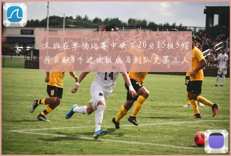 文班在单场比赛中砍下20分15板5帽并贡献8个进攻板成马刺队史第三人追平邓肯伟业
