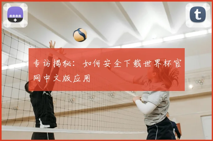 专访揭秘:如何安全下载世界杯官网中文版应用