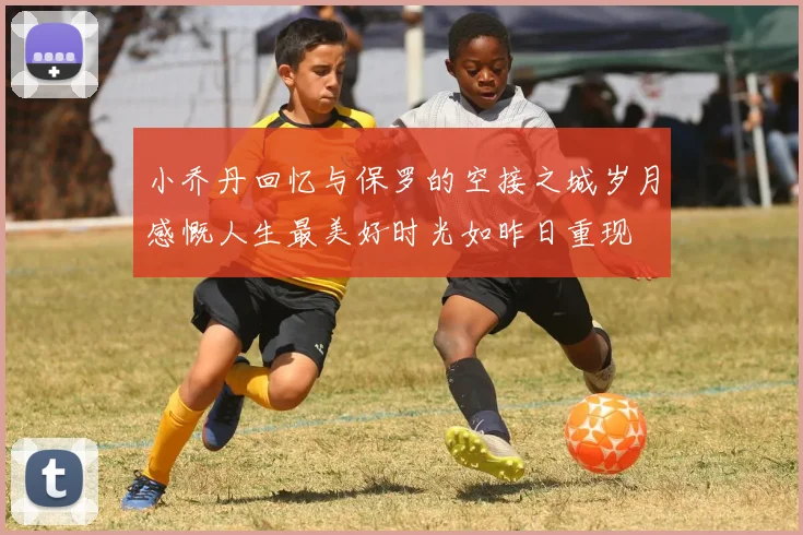 小乔丹回忆与保罗的空接之城岁月感慨人生最美好时光如昨日重现