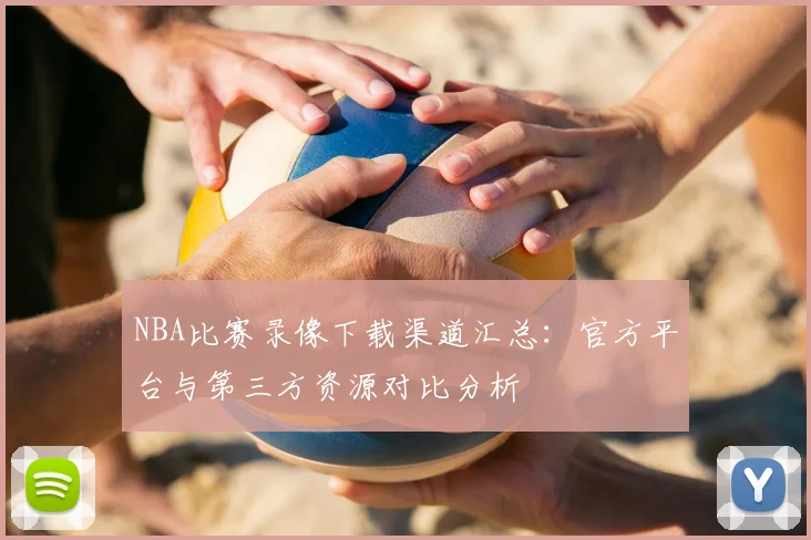 NBA比赛录像下载渠道汇总:官方平台与第三方资源对比分析