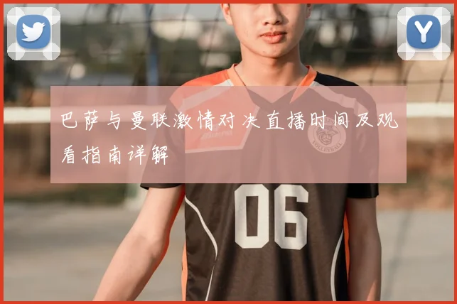 巴萨与曼联激情对决直播时间及观看指南详解