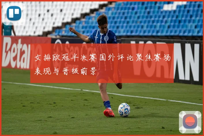 女排欧冠半决赛国外评论聚焦赛场表现与晋级前景