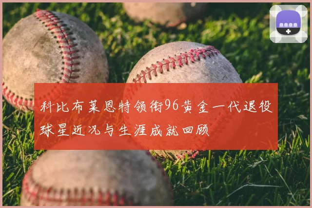 科比布莱恩特领衔96黄金一代退役球星近况与生涯成就回顾