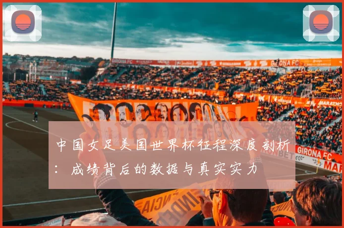 中国女足美国世界杯征程深度剖析:成绩背后的数据与真实实力