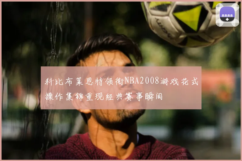 科比布莱恩特领衔NBA2008游戏花式操作集锦重现经典赛事瞬间