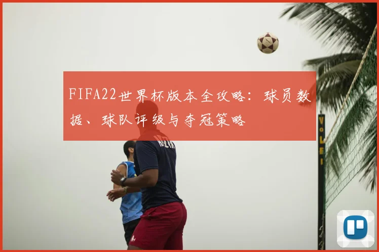 FIFA22世界杯版本全攻略:球员数据、球队评级与夺冠策略