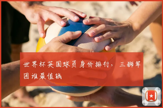 世界杯英国球员身价排行,三狮军团谁最值钱