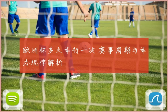 欧洲杯多久举行一次 赛事周期与举办规律解析