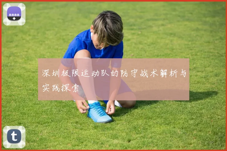 深圳极限运动队的防守战术解析与实践探索