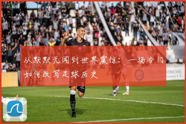 从默默无闻到世界震惊：一场冷门如何改写足球历史