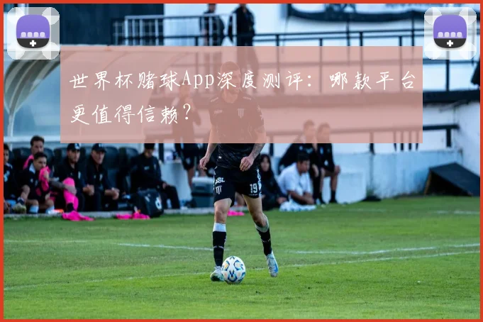 世界杯赌球App深度测评:哪款平台更值得信赖?
