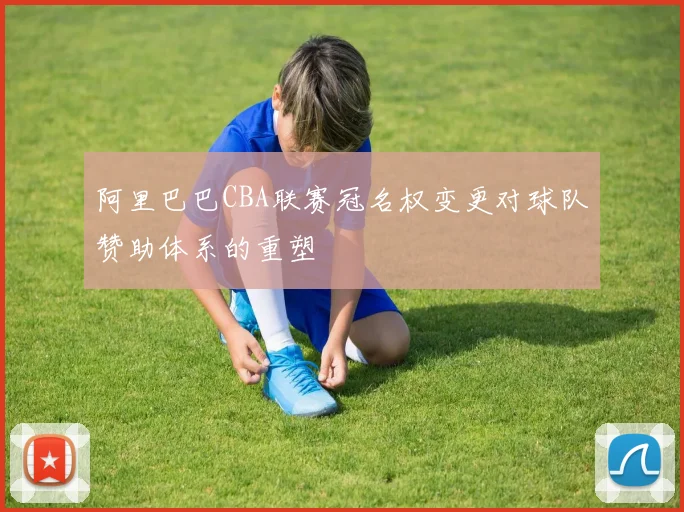 阿里巴巴CBA联赛冠名权变更对球队赞助体系的重塑