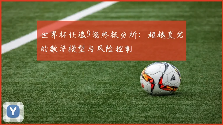 世界杯任选9场终极分析：超越直觉的数学模型与风险控制