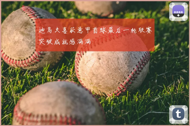 迪乌夫喜获意甲首球最后一轮联赛突破成就感满满