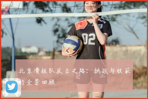 北京滑板队反击之路：挑战与收获的全景回顾