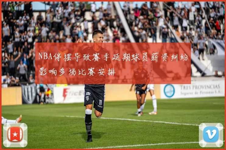 NBA停摆导致赛季延期球员薪资纠纷影响多场比赛安排
