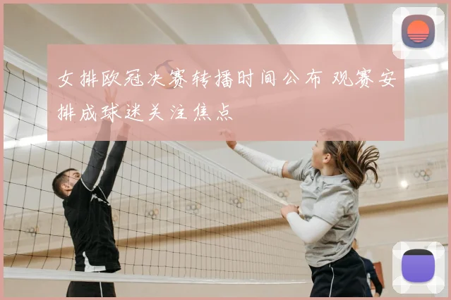 女排欧冠决赛转播时间公布 观赛安排成球迷关注焦点