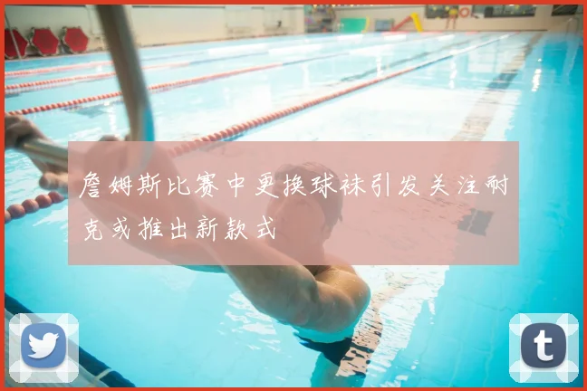 詹姆斯比赛中更换球袜引发关注耐克或推出新款式