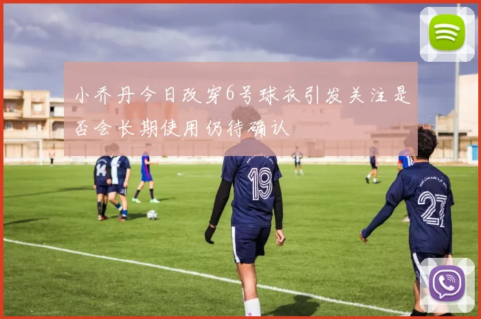 小乔丹今日改穿6号球衣引发关注是否会长期使用仍待确认