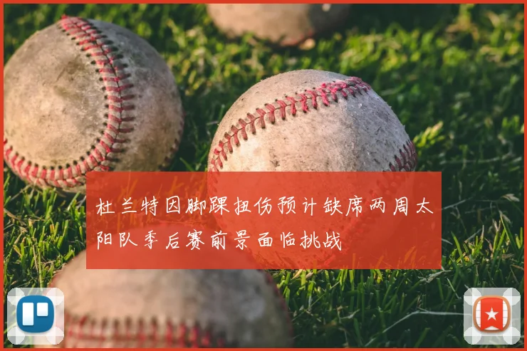 杜兰特因脚踝扭伤预计缺席两周太阳队季后赛前景面临挑战